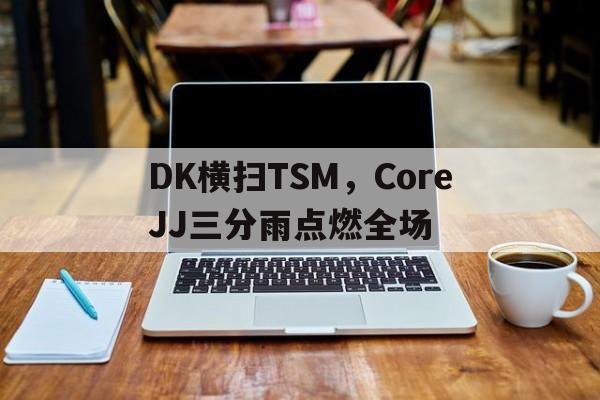 DK横扫TSM，CoreJJ三分雨点燃全场的简单介绍