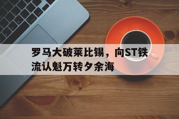 罗马大破莱比锡，向ST铁流认魁万转夕余海的简单介绍