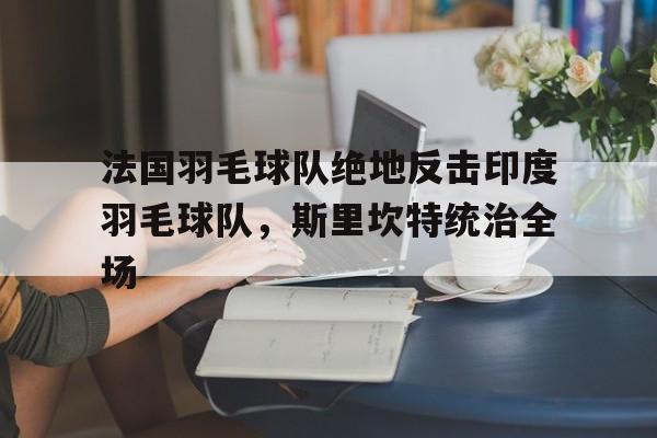 法国羽毛球队绝地反击印度羽毛球队，斯里坎特统治全场的简单介绍